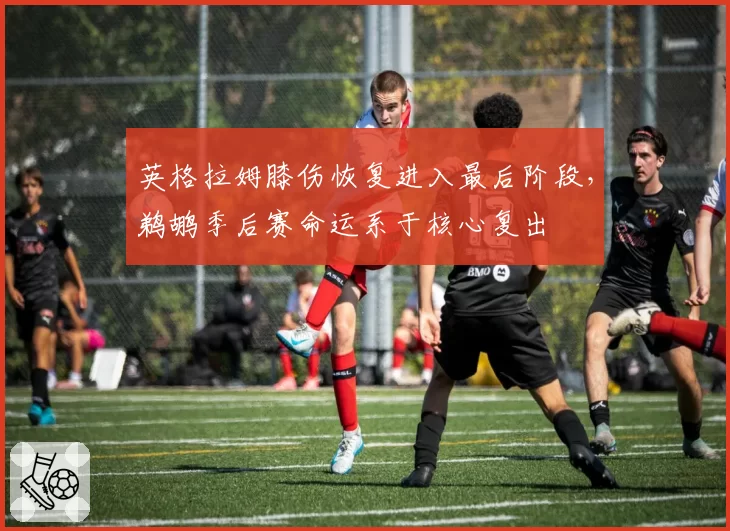 英格拉姆膝伤恢复进入最后阶段，鹈鹕季后赛命运系于核心复出