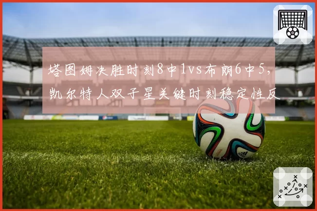 塔图姆决胜时刻8中1vs布朗6中5,凯尔特人双子星关键时刻稳定性反差巨大