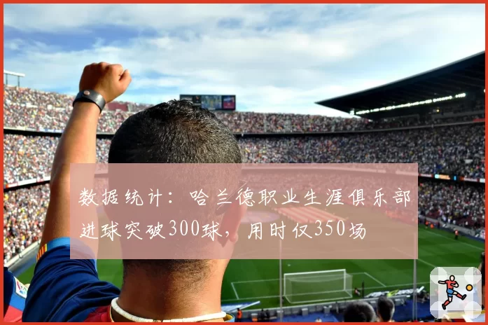 数据统计:哈兰德职业生涯俱乐部进球突破300球,用时仅350场
