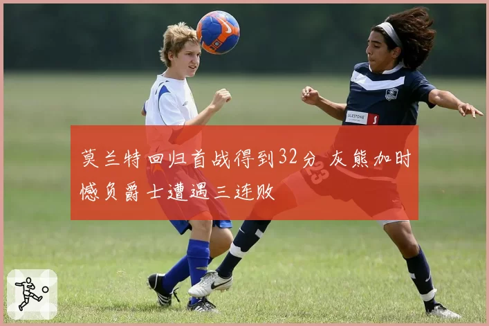 莫兰特回归首战得到32分 灰熊加时憾负爵士遭遇三连败