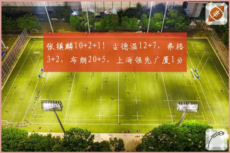 张镇麟10+2+1！古德温12+7，弗格3+2，布朗20+5，上海领先广厦1分