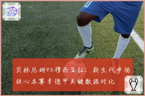 贝林厄姆vs穆西亚拉:新生代中场核心本赛季德甲关键数据对比