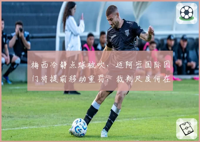 梅西冷静点球被吹，迈阿密国际因门将提前移动重罚，裁判尺度何在？