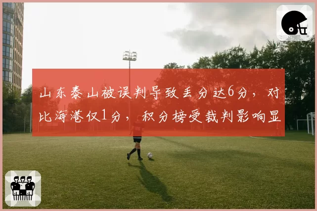 山东泰山被误判导致丢分达6分,对比海港仅1分,积分榜受裁判影响显著
