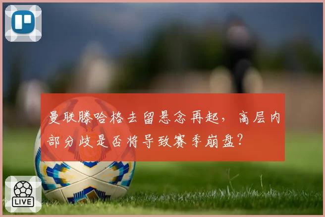 曼联滕哈格去留悬念再起，高层内部分歧是否将导致赛季崩盘？
