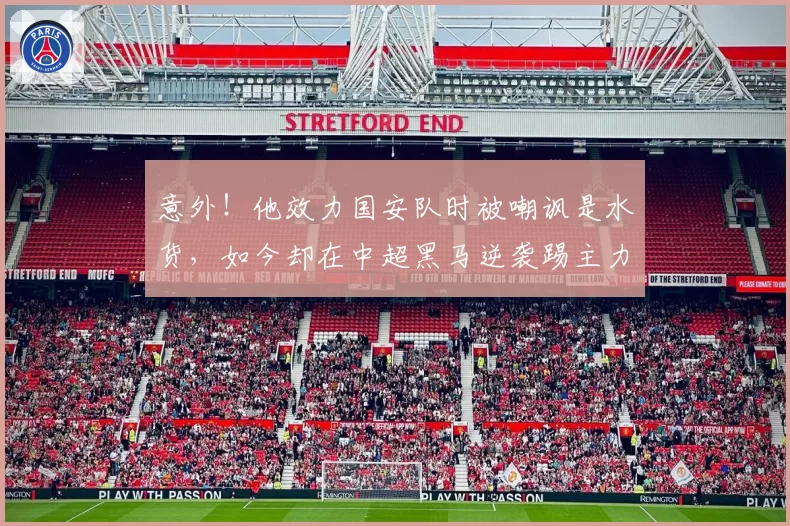 意外！他效力国安队时被嘲讽是水货，如今却在中超黑马逆袭踢主力