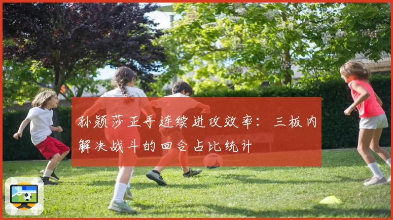 孙颖莎正手连续进攻效率：三板内解决战斗的回合占比统计