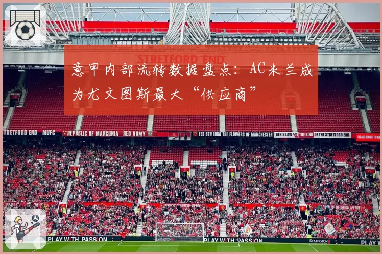 意甲内部流转数据盘点：AC米兰成为尤文图斯最大“供应商”