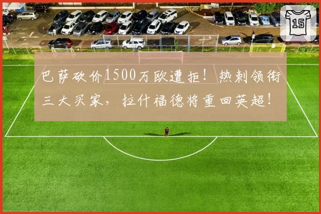 巴萨砍价1500万欧遭拒！热刺领衔三大买家，拉什福德将重回英超！