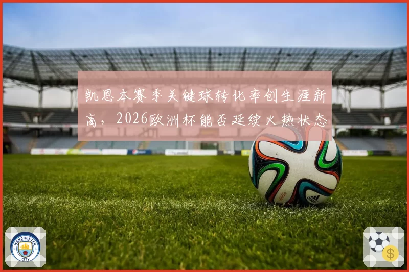 凯恩本赛季关键球转化率创生涯新高,2026欧洲杯能否延续火热状态