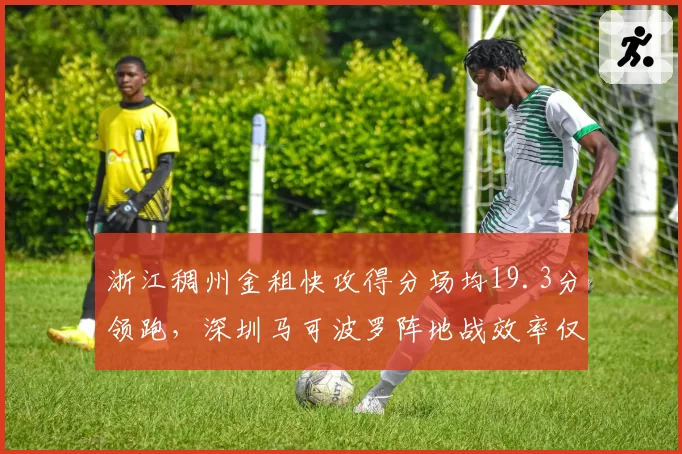 浙江稠州金租快攻得分场均19.3分领跑,深圳马可波罗阵地战效率仅列第七