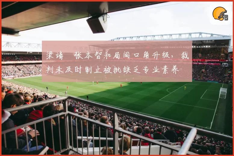 梁靖崑张本智和局间口角升级,裁判未及时制止被批缺乏专业素养