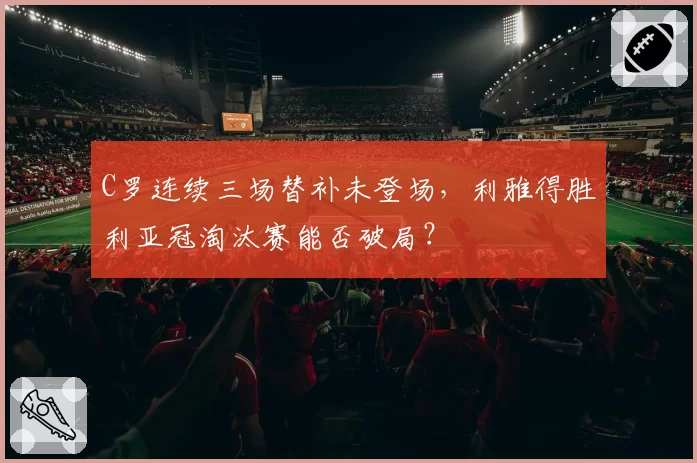 C罗连续三场替补未登场，利雅得胜利亚冠淘汰赛能否破局？