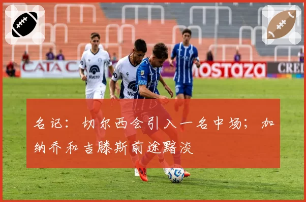 名记：切尔西会引入一名中场；加纳乔和吉滕斯前途黯淡