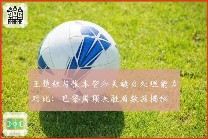 王楚钦与张本智和关键分处理能力对比：巴黎周期决胜局数据揭秘