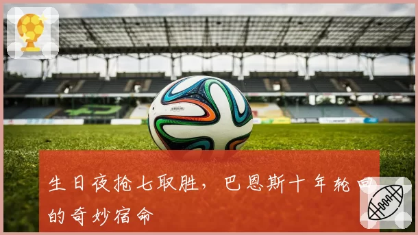 生日夜抢七取胜，巴恩斯十年轮回的奇妙宿命