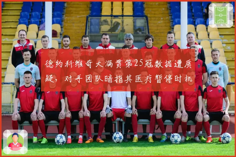 德约科维奇大满贯第25冠数据遭质疑，对手团队暗指其医疗暂停时机存疑