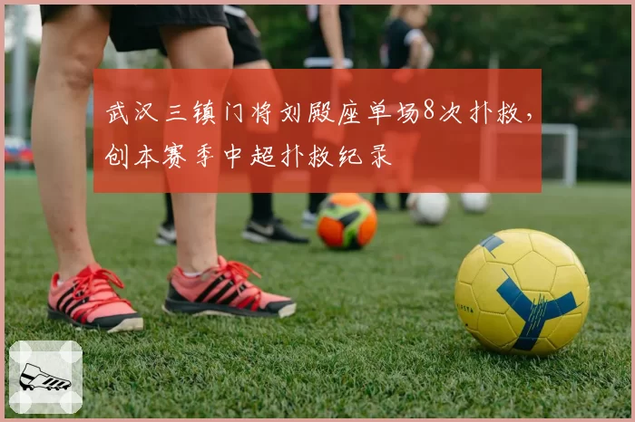 武汉三镇门将刘殿座单场8次扑救，创本赛季中超扑救纪录