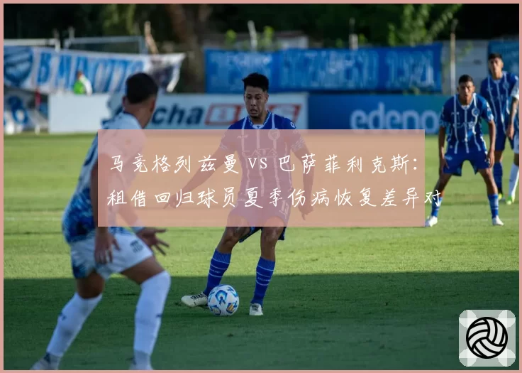 马竞格列兹曼 vs 巴萨菲利克斯:租借回归球员夏季伤病恢复差异对比