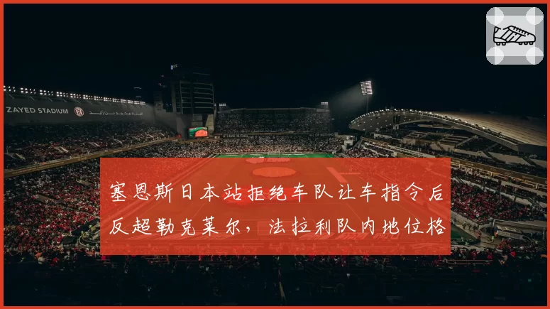 塞恩斯日本站拒绝车队让车指令后反超勒克莱尔，法拉利队内地位格局悄然改变？