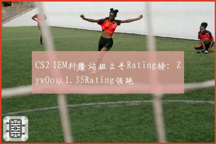 CS2 IEM科隆站狙击手Rating榜：ZywOo以1.35Rating领跑