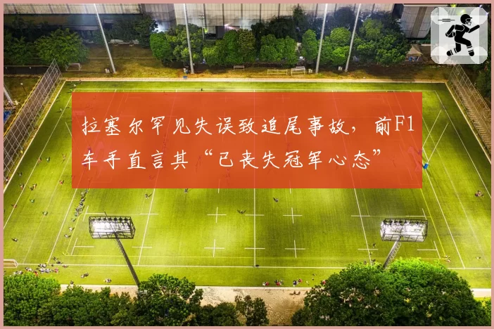 拉塞尔罕见失误致追尾事故，前F1车手直言其“已丧失冠军心态”