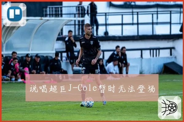 说唱超巨J-Cole暂时无法登场