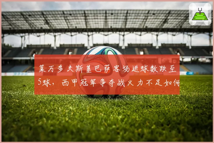 莱万多夫斯基巴萨客场进球数跌至5球,西甲冠军争夺战火力不足如何弥补?