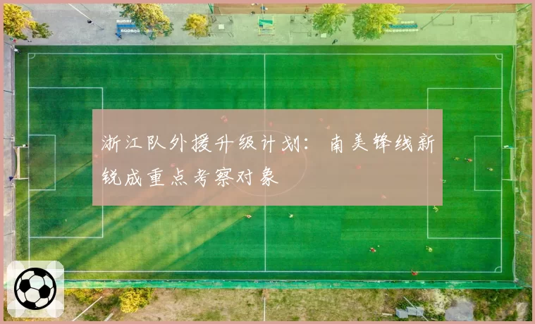 浙江队外援升级计划:南美锋线新锐成重点考察对象