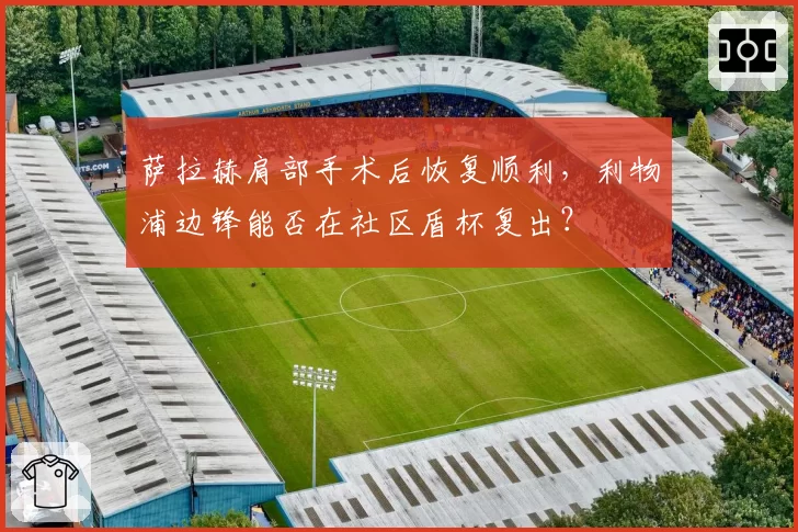 萨拉赫肩部手术后恢复顺利，利物浦边锋能否在社区盾杯复出？