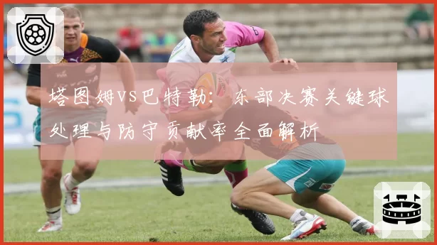 塔图姆vs巴特勒：东部决赛关键球处理与防守贡献率全面解析