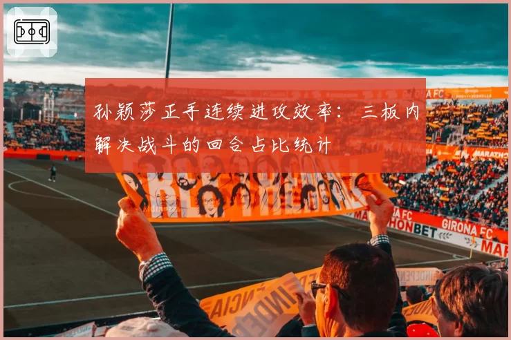 孙颖莎正手连续进攻效率：三板内解决战斗的回合占比统计