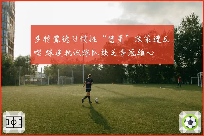 多特蒙德习惯性“售星”政策遭反噬 球迷抗议球队缺乏争冠雄心