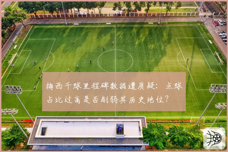 梅西千球里程碑数据遭质疑：点球占比过高是否削弱其历史地位？