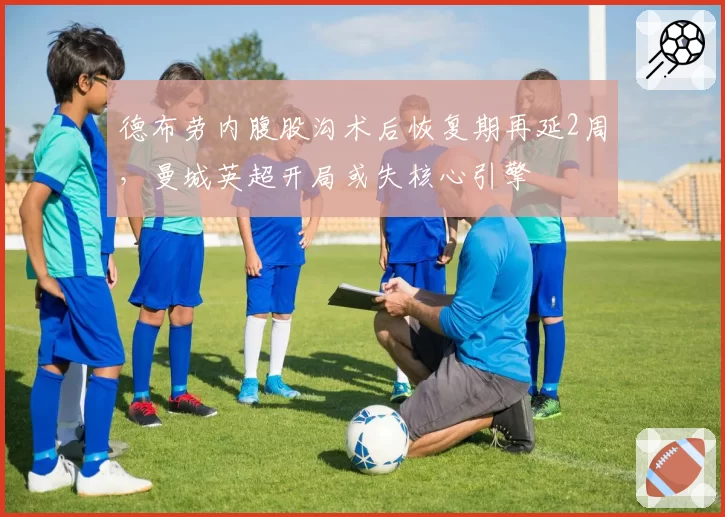 德布劳内腹股沟术后恢复期再延2周，曼城英超开局或失核心引擎