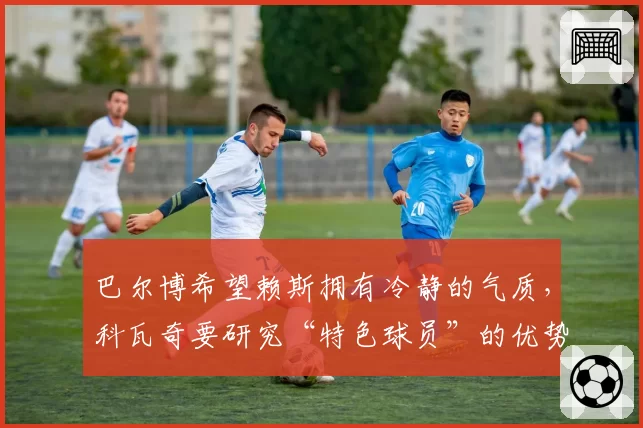 巴尔博希望赖斯拥有冷静的气质,科瓦奇要研究“特色球员”的优势