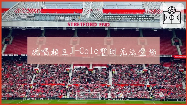 说唱超巨J-Cole暂时无法登场