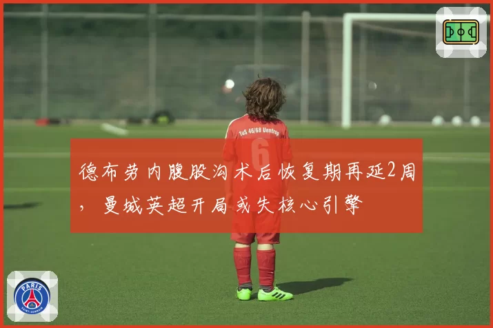 德布劳内腹股沟术后恢复期再延2周，曼城英超开局或失核心引擎