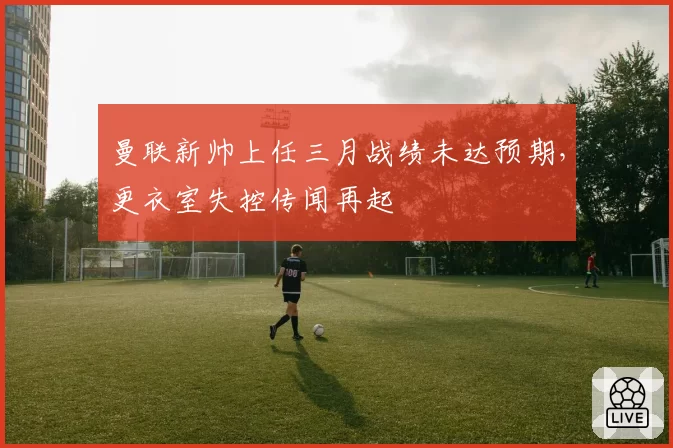 曼联新帅上任三月战绩未达预期，更衣室失控传闻再起