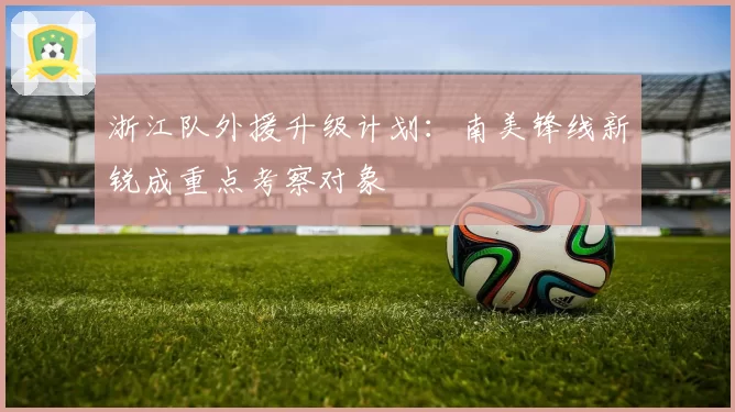 浙江队外援升级计划:南美锋线新锐成重点考察对象