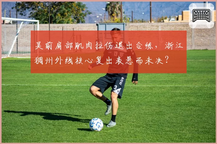 吴前肩部肌肉拉伤退出合练，浙江稠州外线核心复出表悬而未决？