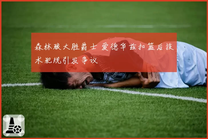 森林狼大胜爵士 爱德华兹扣篮后技术犯规引发争议
