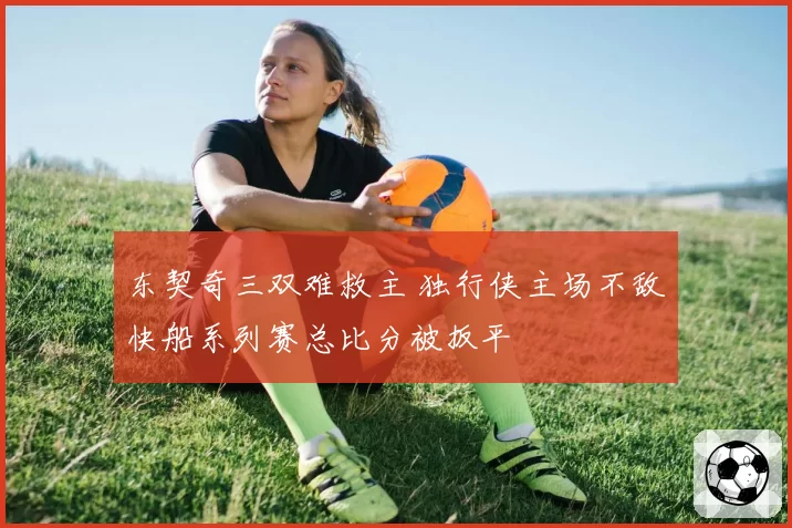 东契奇三双难救主 独行侠主场不敌快船系列赛总比分被扳平