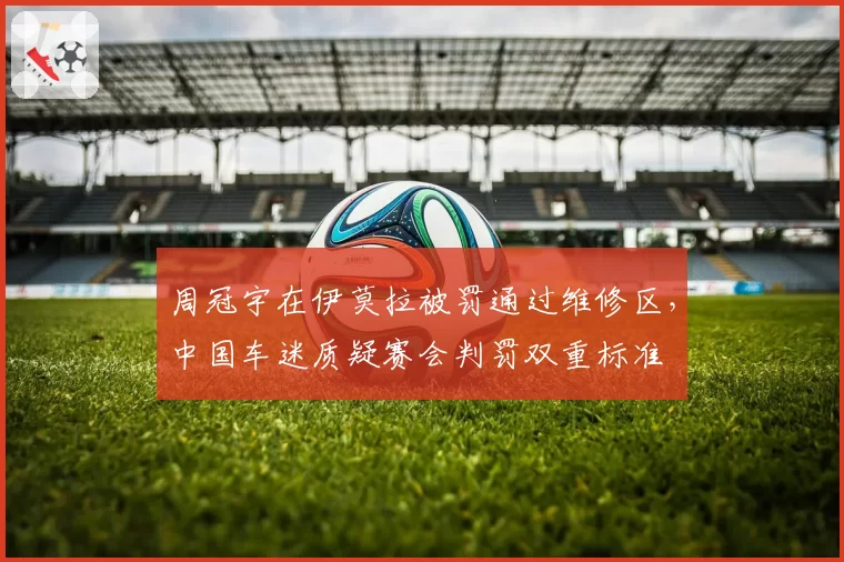 周冠宇在伊莫拉被罚通过维修区，中国车迷质疑赛会判罚双重标准