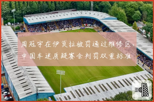 周冠宇在伊莫拉被罚通过维修区，中国车迷质疑赛会判罚双重标准