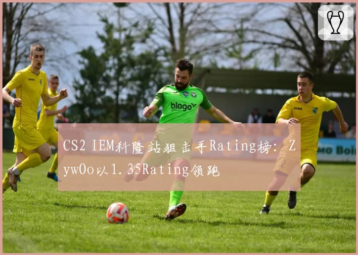 CS2 IEM科隆站狙击手Rating榜：ZywOo以1.35Rating领跑