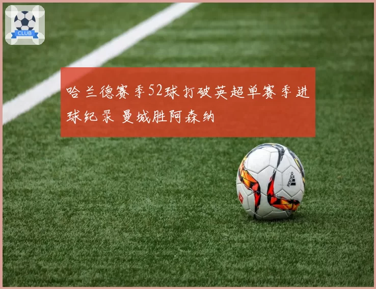 哈兰德赛季52球打破英超单赛季进球纪录 曼城胜阿森纳