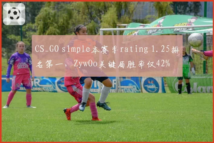 CS_GO s1mple本赛季rating 1.25排名第一，ZywOo关键局胜率仅42%