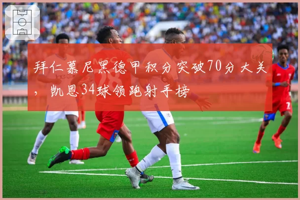 拜仁慕尼黑德甲积分突破70分大关,凯恩34球领跑射手榜
