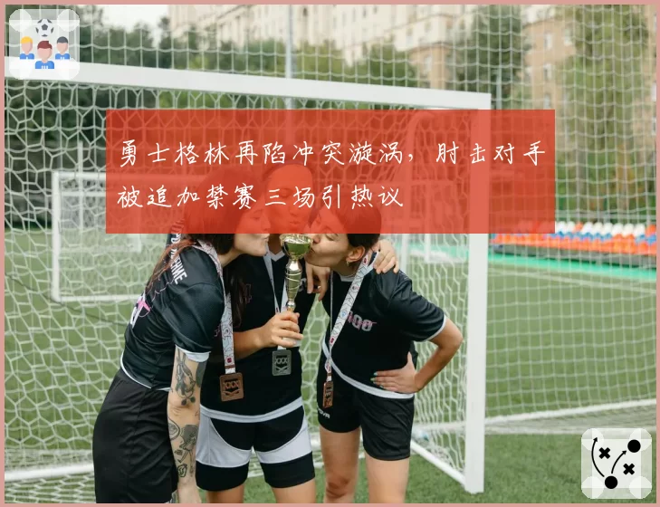 勇士格林再陷冲突漩涡，肘击对手被追加禁赛三场引热议